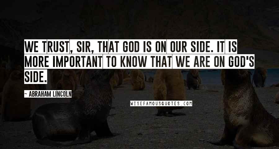 Abraham Lincoln Quotes: We trust, sir, that God is on our side. It is more important to know that we are on God's side.