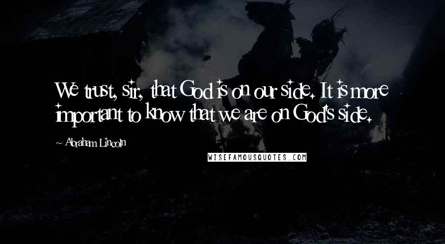 Abraham Lincoln Quotes: We trust, sir, that God is on our side. It is more important to know that we are on God's side.