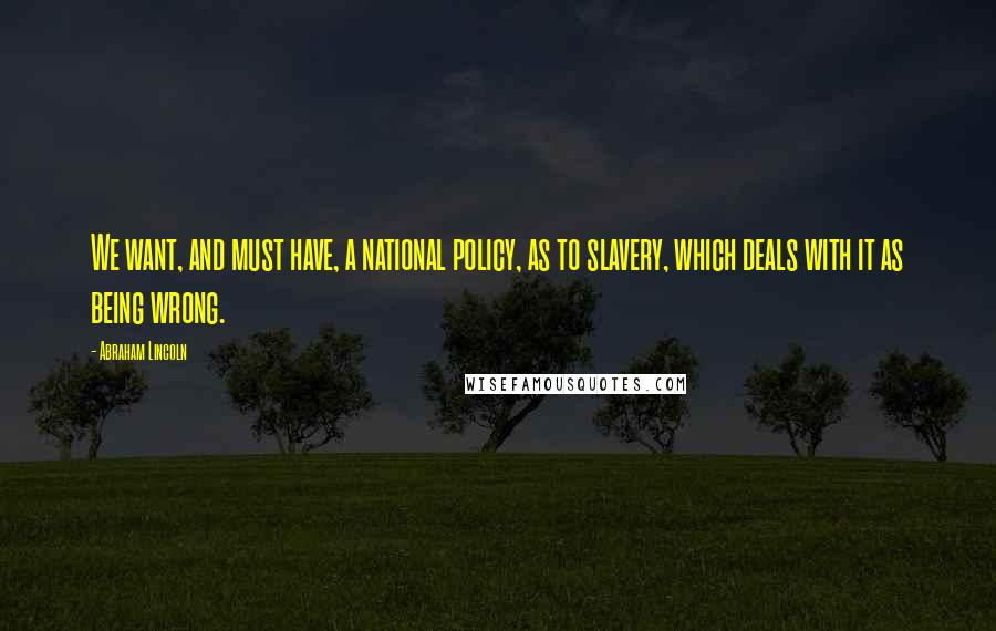 Abraham Lincoln Quotes: We want, and must have, a national policy, as to slavery, which deals with it as being wrong.