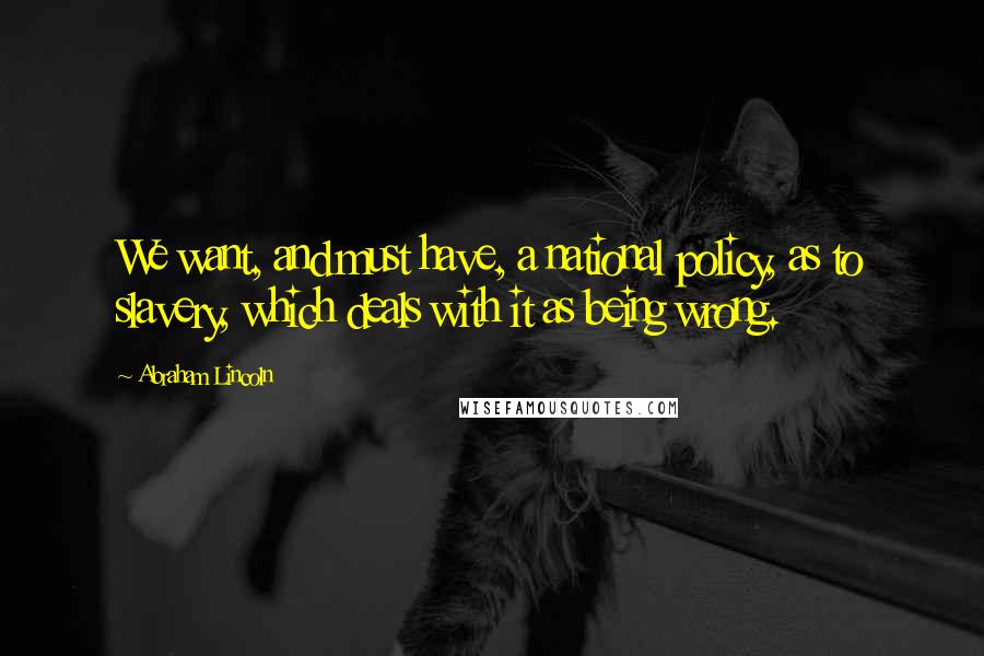 Abraham Lincoln Quotes: We want, and must have, a national policy, as to slavery, which deals with it as being wrong.