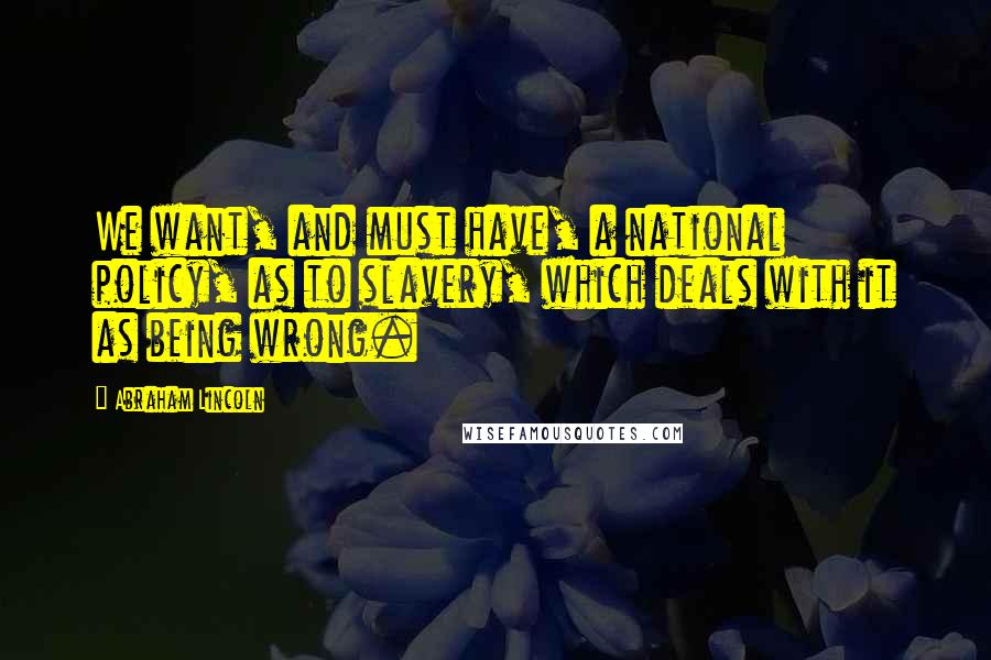 Abraham Lincoln Quotes: We want, and must have, a national policy, as to slavery, which deals with it as being wrong.