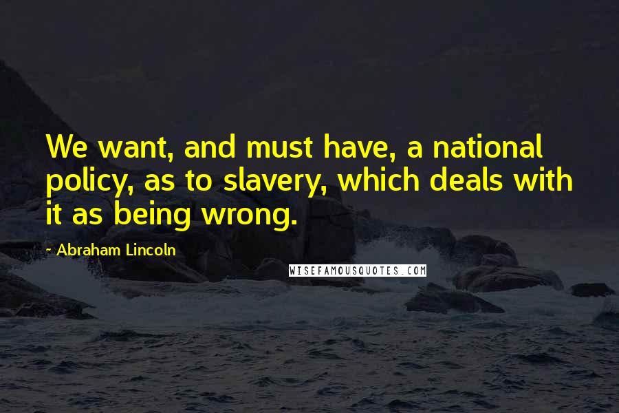 Abraham Lincoln Quotes: We want, and must have, a national policy, as to slavery, which deals with it as being wrong.