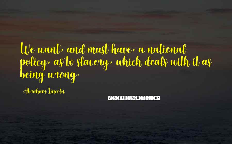 Abraham Lincoln Quotes: We want, and must have, a national policy, as to slavery, which deals with it as being wrong.