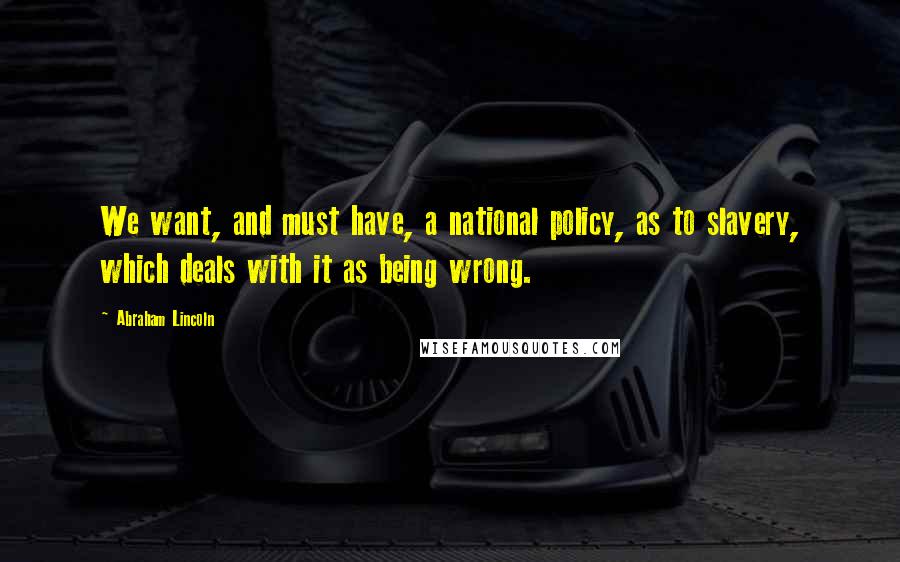 Abraham Lincoln Quotes: We want, and must have, a national policy, as to slavery, which deals with it as being wrong.
