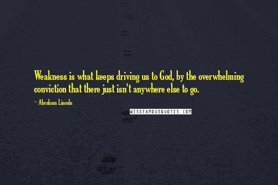 Abraham Lincoln Quotes: Weakness is what keeps driving us to God, by the overwhelming conviction that there just isn't anywhere else to go.