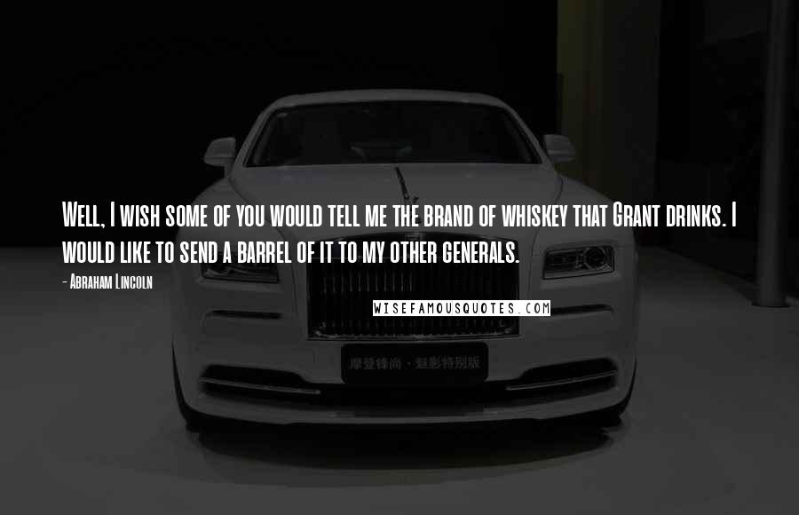 Abraham Lincoln Quotes: Well, I wish some of you would tell me the brand of whiskey that Grant drinks. I would like to send a barrel of it to my other generals.