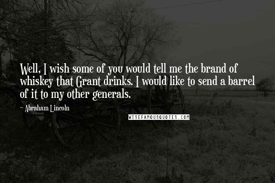 Abraham Lincoln Quotes: Well, I wish some of you would tell me the brand of whiskey that Grant drinks. I would like to send a barrel of it to my other generals.