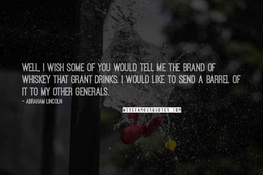 Abraham Lincoln Quotes: Well, I wish some of you would tell me the brand of whiskey that Grant drinks. I would like to send a barrel of it to my other generals.