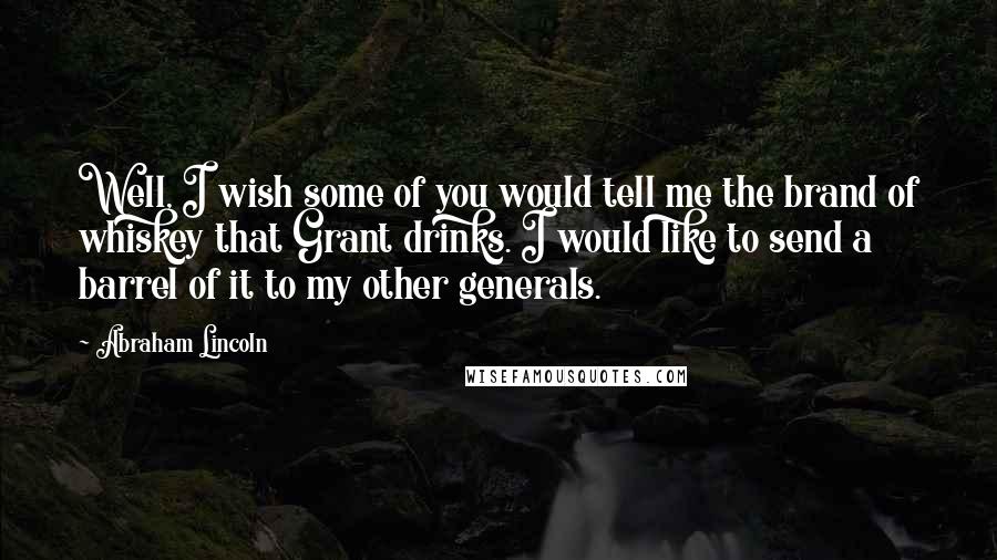 Abraham Lincoln Quotes: Well, I wish some of you would tell me the brand of whiskey that Grant drinks. I would like to send a barrel of it to my other generals.