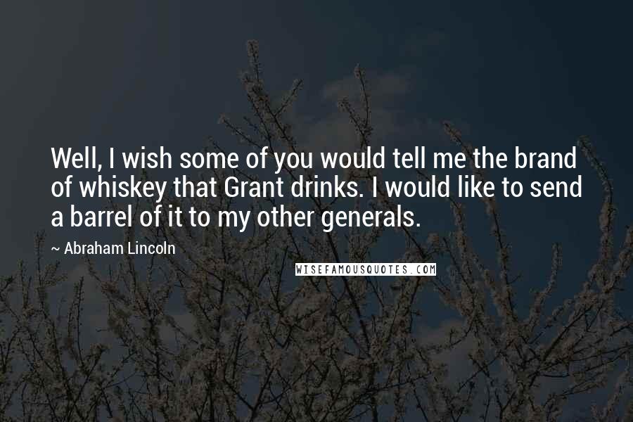 Abraham Lincoln Quotes: Well, I wish some of you would tell me the brand of whiskey that Grant drinks. I would like to send a barrel of it to my other generals.