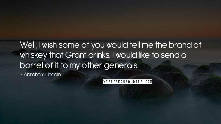 Abraham Lincoln Quotes: Well, I wish some of you would tell me the brand of whiskey that Grant drinks. I would like to send a barrel of it to my other generals.