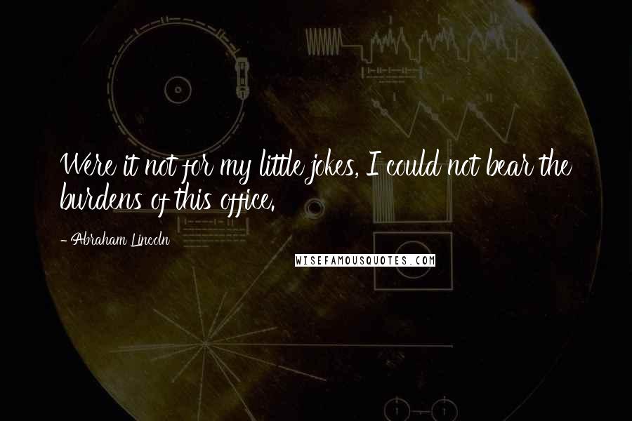 Abraham Lincoln Quotes: Were it not for my little jokes, I could not bear the burdens of this office.