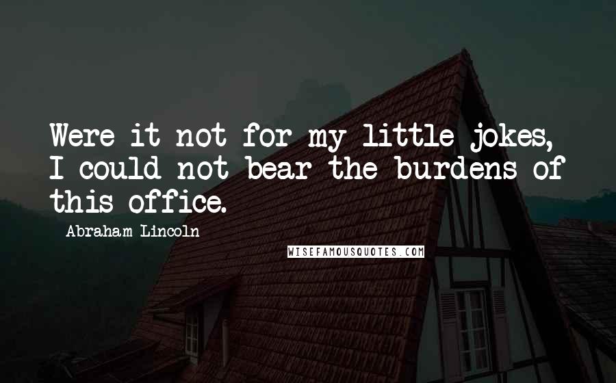 Abraham Lincoln Quotes: Were it not for my little jokes, I could not bear the burdens of this office.