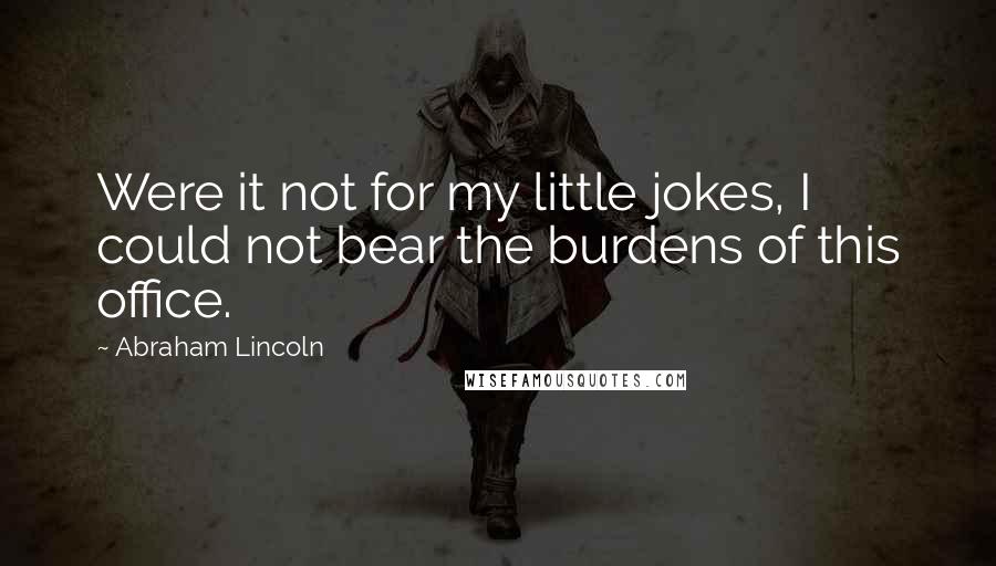 Abraham Lincoln Quotes: Were it not for my little jokes, I could not bear the burdens of this office.