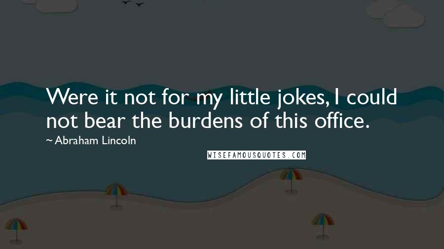 Abraham Lincoln Quotes: Were it not for my little jokes, I could not bear the burdens of this office.