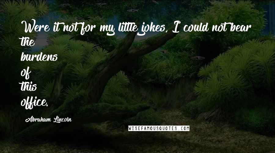 Abraham Lincoln Quotes: Were it not for my little jokes, I could not bear the burdens of this office.