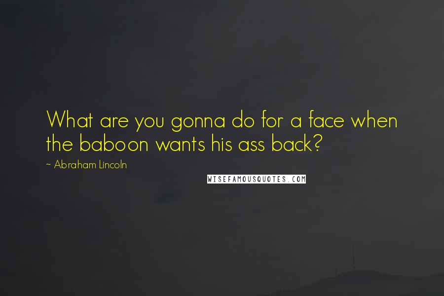 Abraham Lincoln Quotes: What are you gonna do for a face when the baboon wants his ass back?