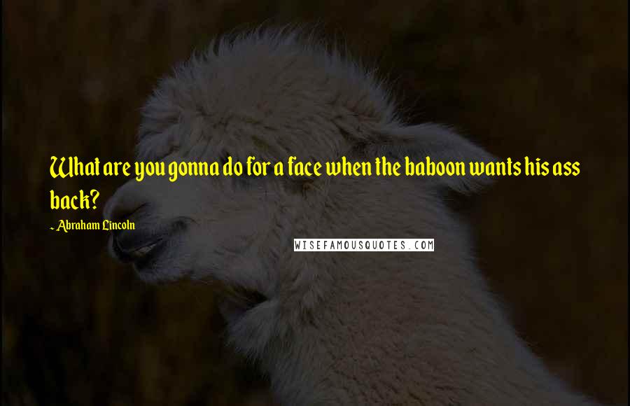 Abraham Lincoln Quotes: What are you gonna do for a face when the baboon wants his ass back?
