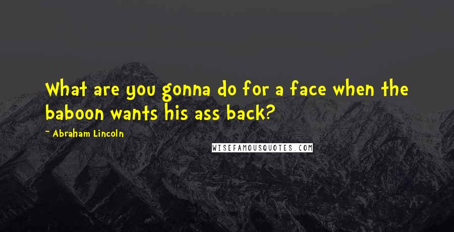 Abraham Lincoln Quotes: What are you gonna do for a face when the baboon wants his ass back?