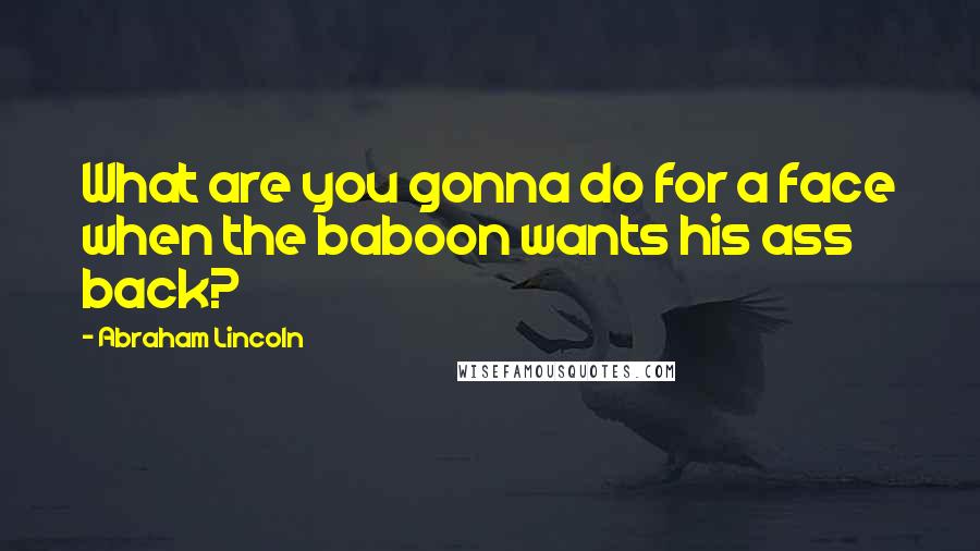 Abraham Lincoln Quotes: What are you gonna do for a face when the baboon wants his ass back?