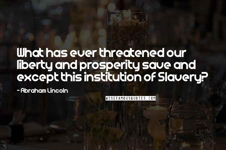 Abraham Lincoln Quotes: What has ever threatened our liberty and prosperity save and except this institution of Slavery?