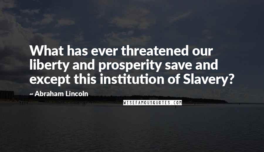 Abraham Lincoln Quotes: What has ever threatened our liberty and prosperity save and except this institution of Slavery?