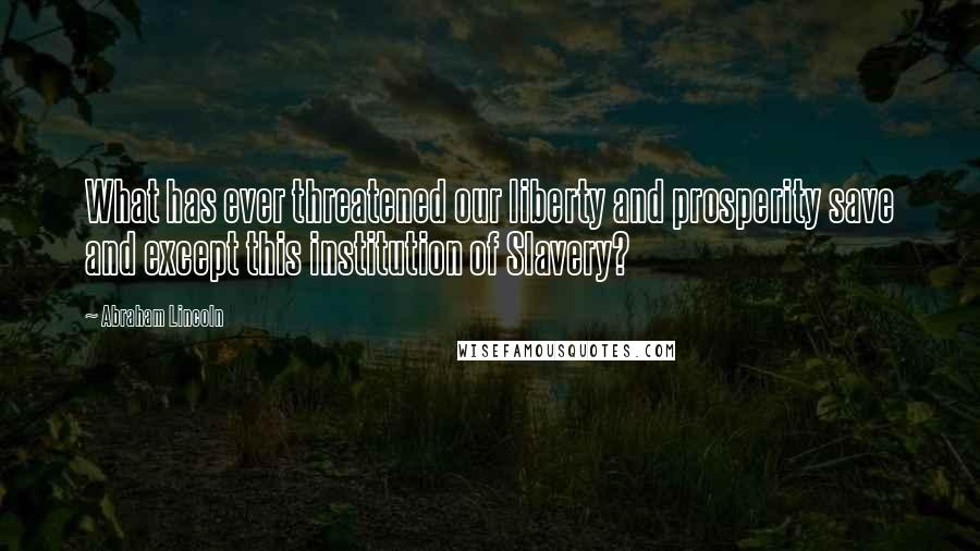 Abraham Lincoln Quotes: What has ever threatened our liberty and prosperity save and except this institution of Slavery?