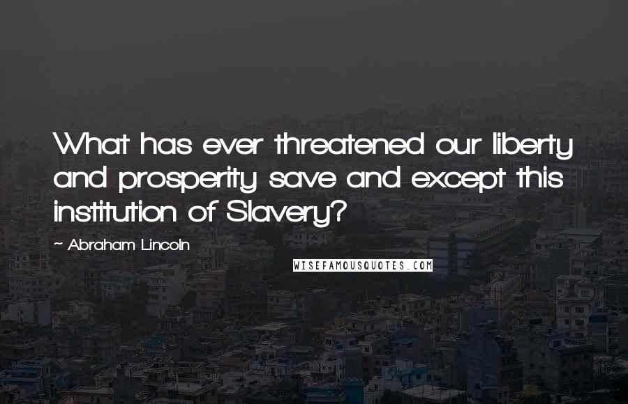 Abraham Lincoln Quotes: What has ever threatened our liberty and prosperity save and except this institution of Slavery?