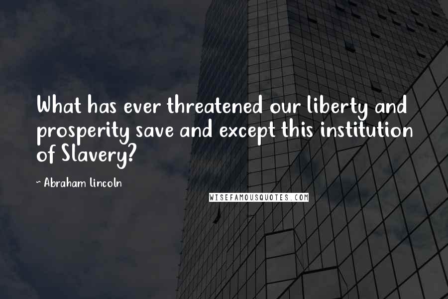 Abraham Lincoln Quotes: What has ever threatened our liberty and prosperity save and except this institution of Slavery?