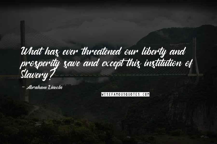 Abraham Lincoln Quotes: What has ever threatened our liberty and prosperity save and except this institution of Slavery?