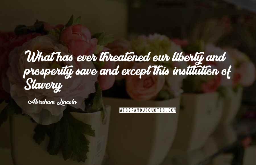 Abraham Lincoln Quotes: What has ever threatened our liberty and prosperity save and except this institution of Slavery?