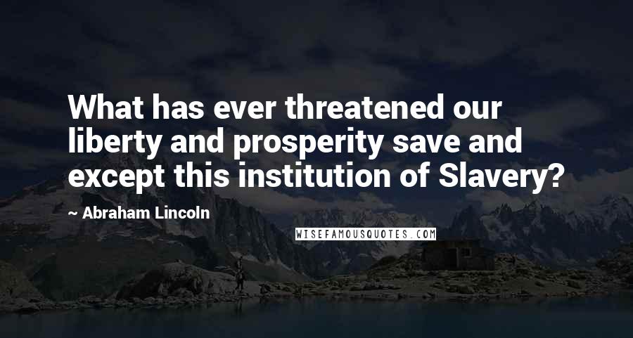 Abraham Lincoln Quotes: What has ever threatened our liberty and prosperity save and except this institution of Slavery?