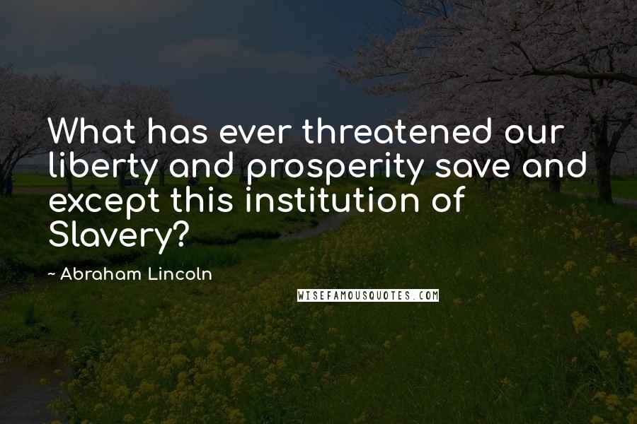 Abraham Lincoln Quotes: What has ever threatened our liberty and prosperity save and except this institution of Slavery?