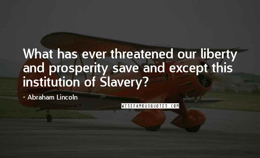 Abraham Lincoln Quotes: What has ever threatened our liberty and prosperity save and except this institution of Slavery?