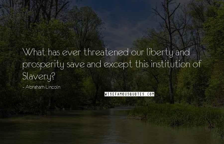 Abraham Lincoln Quotes: What has ever threatened our liberty and prosperity save and except this institution of Slavery?