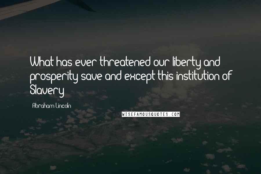 Abraham Lincoln Quotes: What has ever threatened our liberty and prosperity save and except this institution of Slavery?