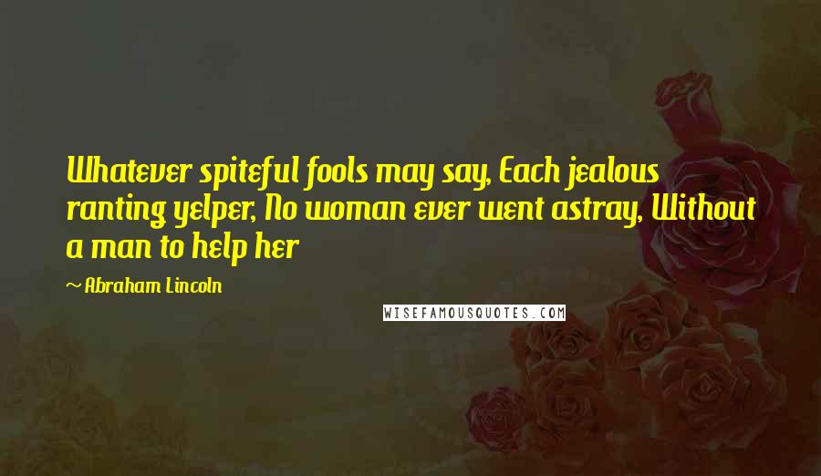 Abraham Lincoln Quotes: Whatever spiteful fools may say, Each jealous ranting yelper, No woman ever went astray, Without a man to help her