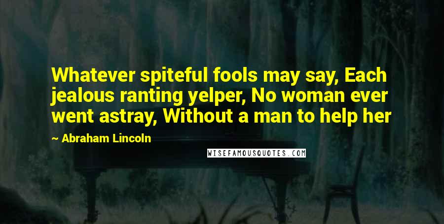 Abraham Lincoln Quotes: Whatever spiteful fools may say, Each jealous ranting yelper, No woman ever went astray, Without a man to help her