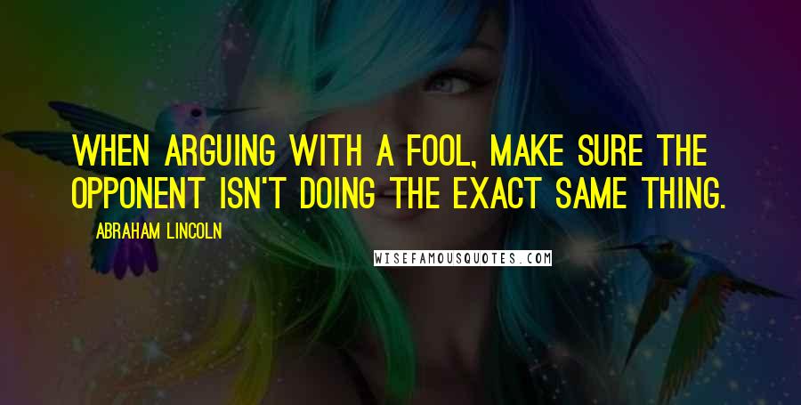 Abraham Lincoln Quotes: When arguing with a fool, make sure the opponent isn't doing the exact same thing.