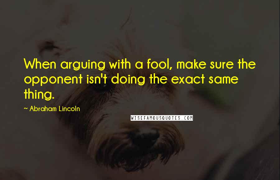 Abraham Lincoln Quotes: When arguing with a fool, make sure the opponent isn't doing the exact same thing.