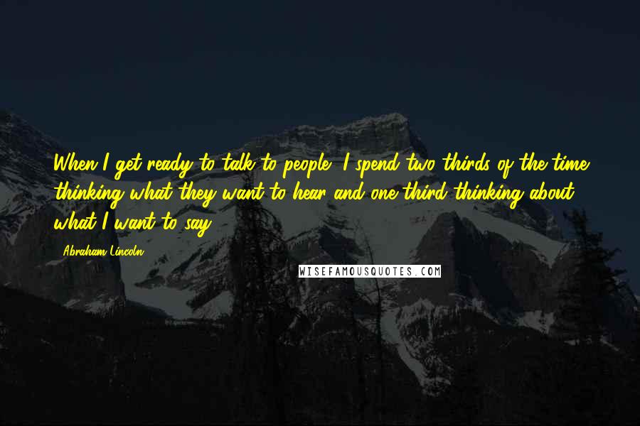 Abraham Lincoln Quotes: When I get ready to talk to people, I spend two thirds of the time thinking what they want to hear and one third thinking about what I want to say.