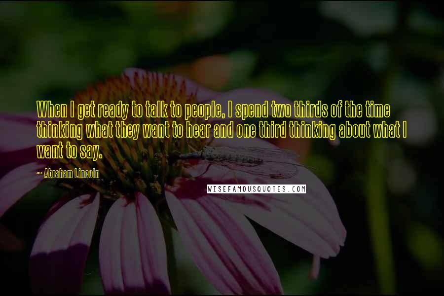 Abraham Lincoln Quotes: When I get ready to talk to people, I spend two thirds of the time thinking what they want to hear and one third thinking about what I want to say.