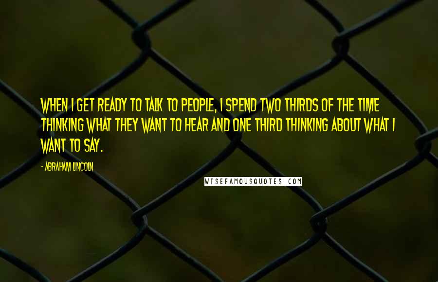 Abraham Lincoln Quotes: When I get ready to talk to people, I spend two thirds of the time thinking what they want to hear and one third thinking about what I want to say.