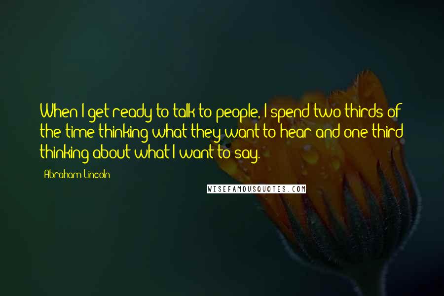 Abraham Lincoln Quotes: When I get ready to talk to people, I spend two thirds of the time thinking what they want to hear and one third thinking about what I want to say.