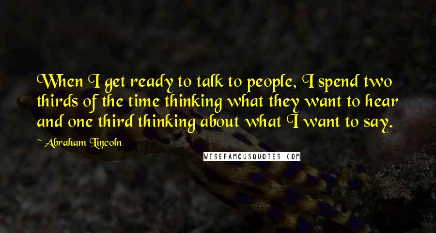 Abraham Lincoln Quotes: When I get ready to talk to people, I spend two thirds of the time thinking what they want to hear and one third thinking about what I want to say.