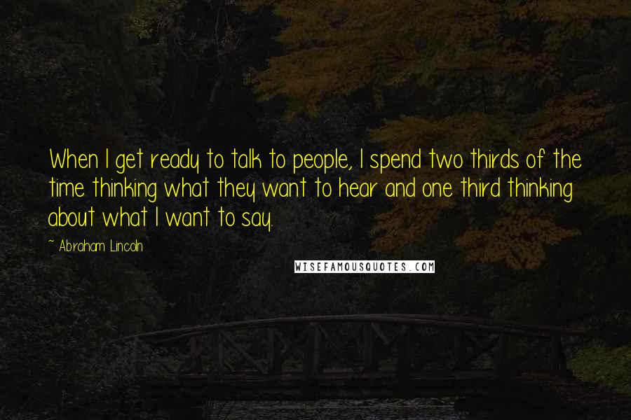 Abraham Lincoln Quotes: When I get ready to talk to people, I spend two thirds of the time thinking what they want to hear and one third thinking about what I want to say.