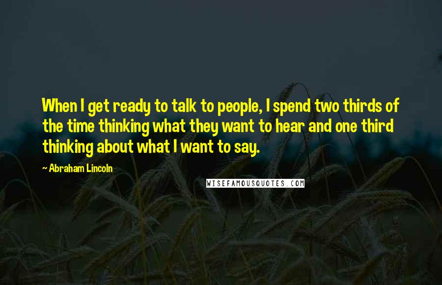 Abraham Lincoln Quotes: When I get ready to talk to people, I spend two thirds of the time thinking what they want to hear and one third thinking about what I want to say.