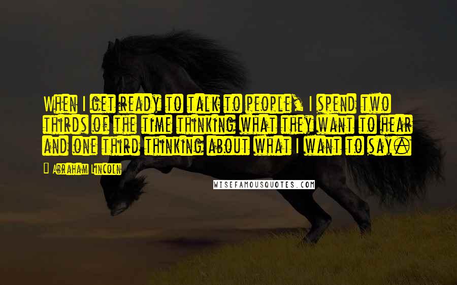 Abraham Lincoln Quotes: When I get ready to talk to people, I spend two thirds of the time thinking what they want to hear and one third thinking about what I want to say.