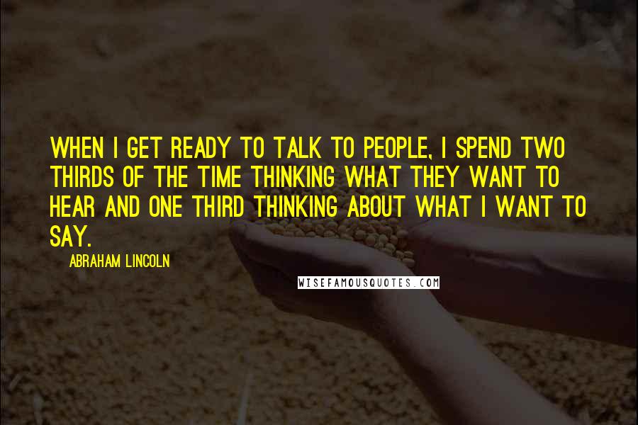 Abraham Lincoln Quotes: When I get ready to talk to people, I spend two thirds of the time thinking what they want to hear and one third thinking about what I want to say.