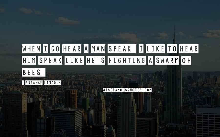 Abraham Lincoln Quotes: When I go hear a man speak, I like to hear him speak like he's fighting a swarm of bees.